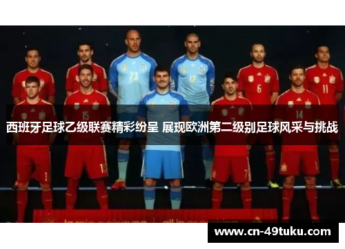西班牙足球乙级联赛精彩纷呈 展现欧洲第二级别足球风采与挑战
