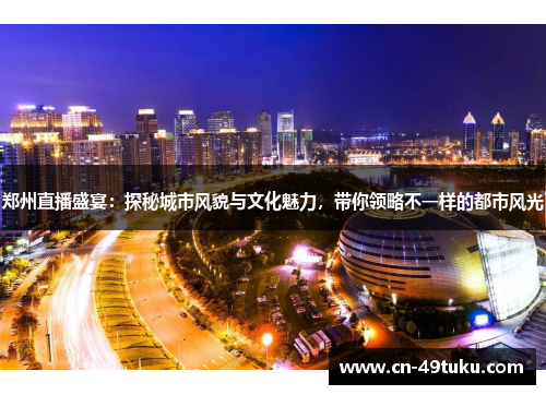 郑州直播盛宴：探秘城市风貌与文化魅力，带你领略不一样的都市风光