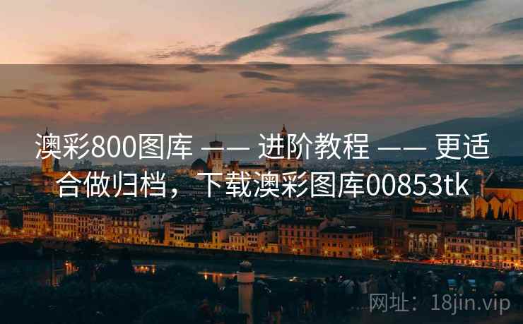 澳彩800图库 —— 进阶教程 —— 更适合做归档，下载澳彩图库00853tk