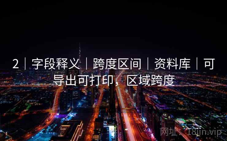 2｜字段释义｜跨度区间｜资料库｜可导出可打印，区域跨度