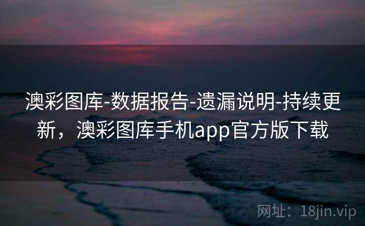 澳彩图库-数据报告-遗漏说明-持续更新，澳彩图库手机app官方版下载