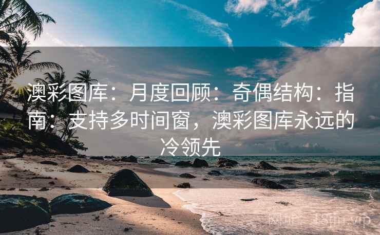 澳彩图库：月度回顾：奇偶结构：指南：支持多时间窗，澳彩图库永远的冷领先