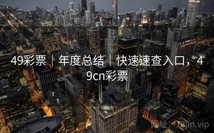49彩票｜年度总结｜快速速查入口，49cn彩票