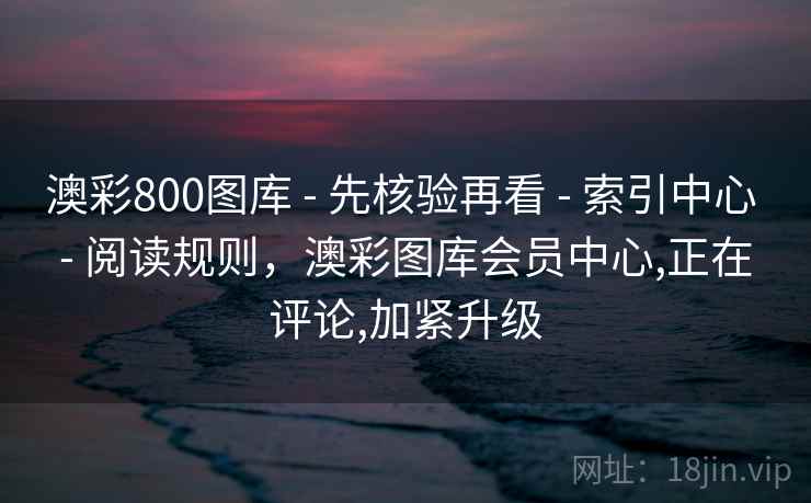 澳彩800图库 - 先核验再看 - 索引中心 - 阅读规则,澳彩图库会员中心,正在评论,加紧升级 澳彩800图库 - 先核验再看 - 索引中心 - 阅读规则,澳彩图库会员中心,正在评论,加紧升级