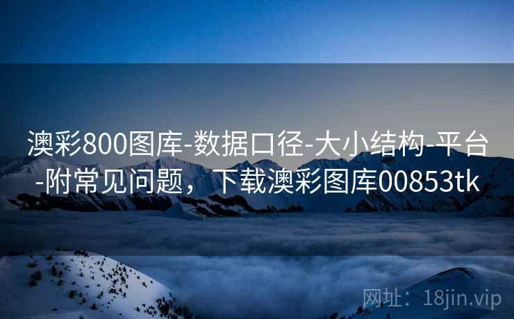 澳彩800图库-数据口径-大小结构-平台-附常见问题,下载澳彩图库00853tk 澳彩800图库-数据口径-大小结构-平台-附常见问题,下载澳彩图库00853tk