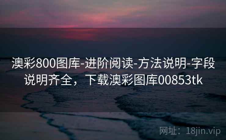 澳彩800图库-进阶阅读-方法说明-字段说明齐全,下载澳彩图库00853tk 澳彩800图库-进阶阅读-方法说明-字段说明齐全,下载澳彩图库00853tk