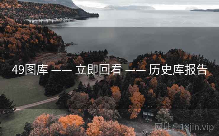 49图库 —— 立即回看 —— 历史库报告 49图库 —— 立即回看 —— 历史库报告