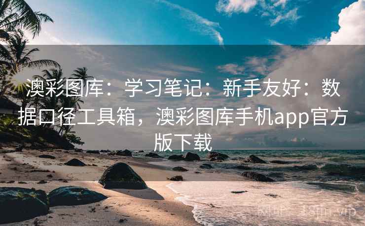 澳彩图库：学习笔记：新手友好：数据口径工具箱，澳彩图库手机app官方版下载