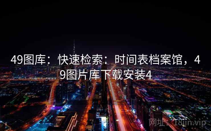 49图库:快速检索:时间表档案馆,49图片库下载安装4 49图库:快速检索:时间表档案馆,49图片库下载安装4