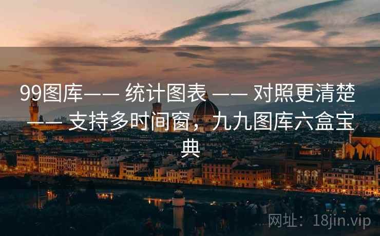 99图库—— 统计图表 —— 对照更清楚 —— 支持多时间窗，九九图库六盒宝典