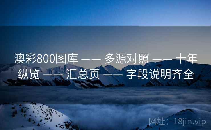 澳彩800图库 —— 多源对照 —— 十年纵览 —— 汇总页 —— 字段说明齐全