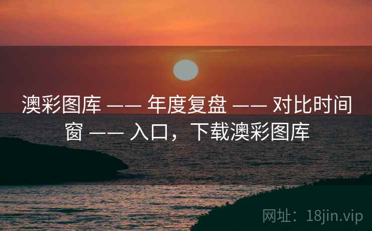 澳彩图库 —— 年度复盘 —— 对比时间窗 —— 入口，下载澳彩图库